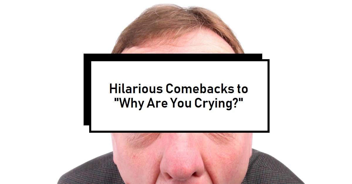 Funny Responses to "Why Are You Crying?"