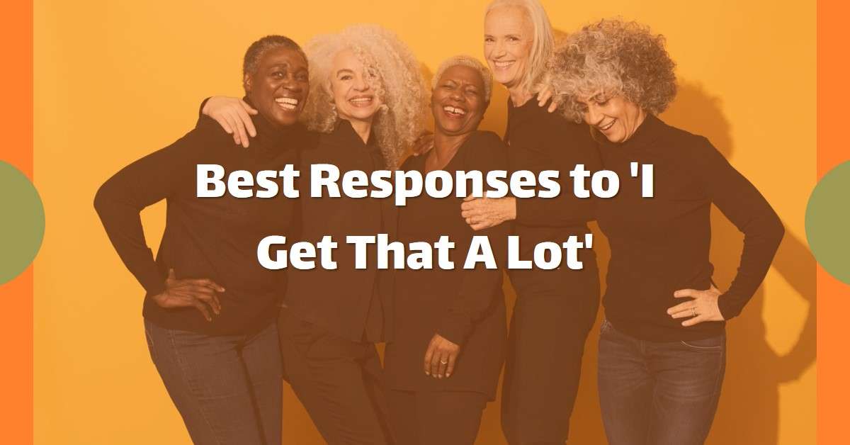 Best Responses to "I Get That A Lot"